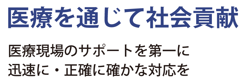 医療を通じて社会貢献 医療現場のサポートを第一に迅速に・正確に確かな対応を